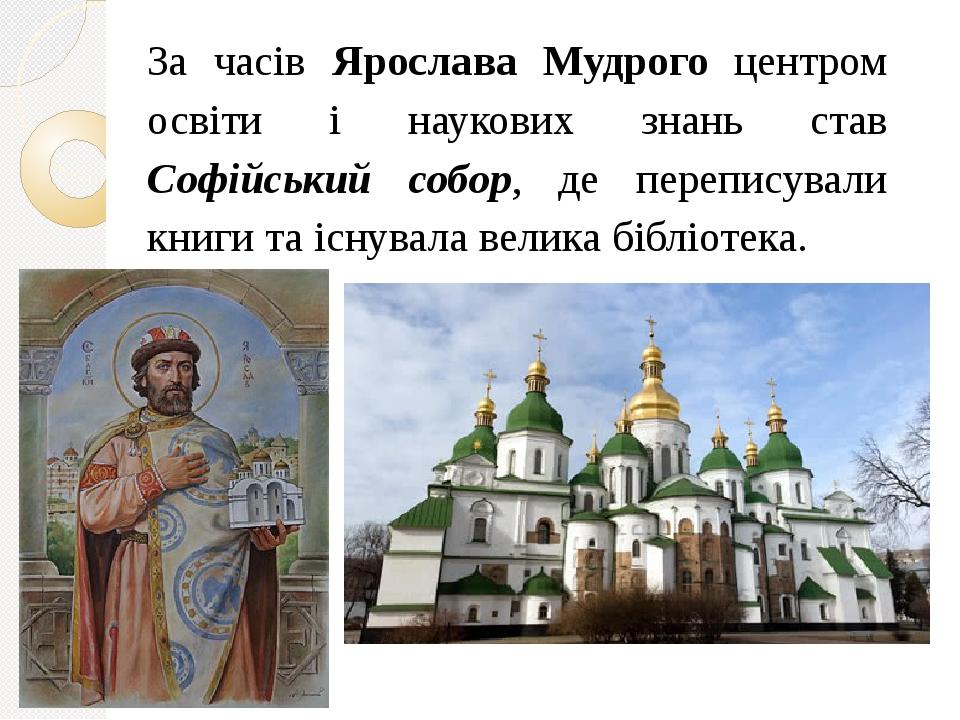 За часів Ярослава Мудрого центром освіти і наукових знань став Софійський собор, де переписували книги та існувала велика бібліотека.