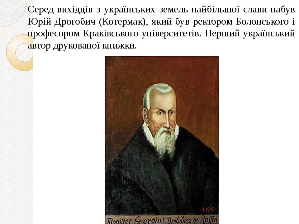Серед вихідців з українських земель найбільшої слави набув Юрій Дрогобич (Котермак), який був ректором Болонського і професором Краківського універ...