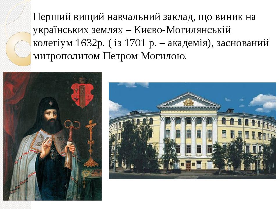 Перший вищий навчальний заклад, що виник на українських землях – Києво-Могилянській колегіум 1632р. ( із 1701 р. – академія), заснований митрополит...