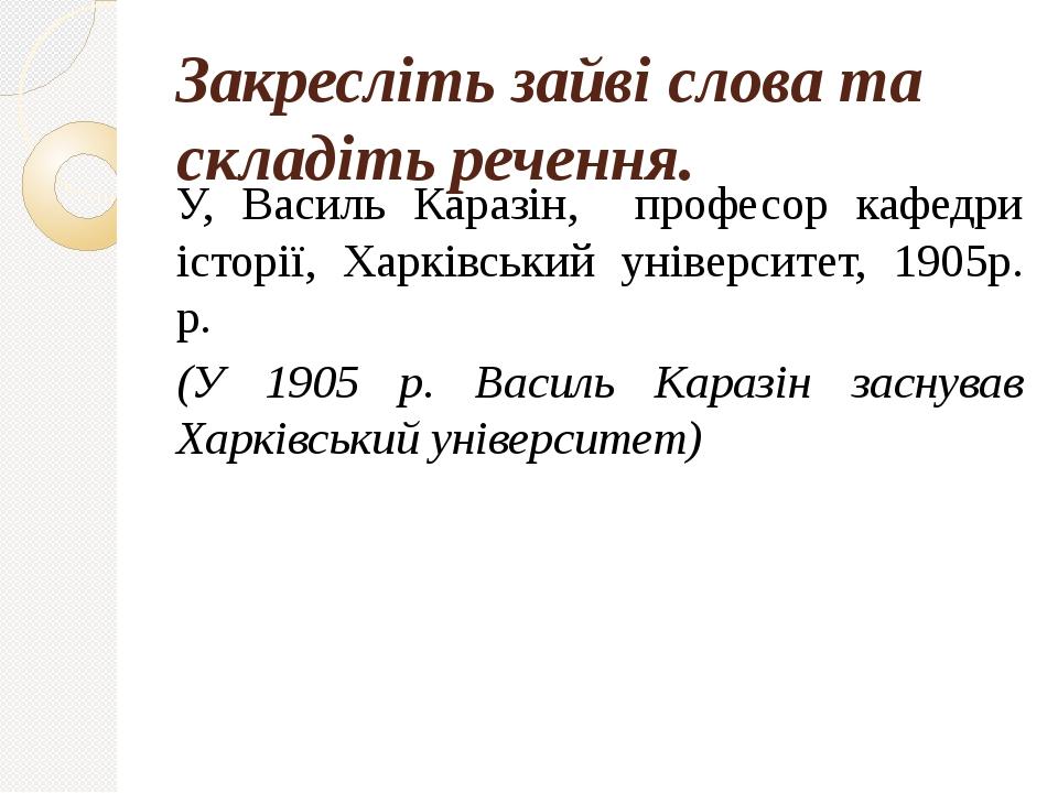 Закресліть зайві слова та складіть речення. У, Василь Каразін, професор кафедри історії, Харківський університет, 1905р. р. (У 1905 р. Василь Караз...