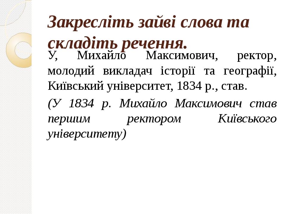 Закресліть зайві слова та складіть речення. У, Михайло Максимович, ректор, молодий викладач історії та географії, Київський університет, 1834 р., с...