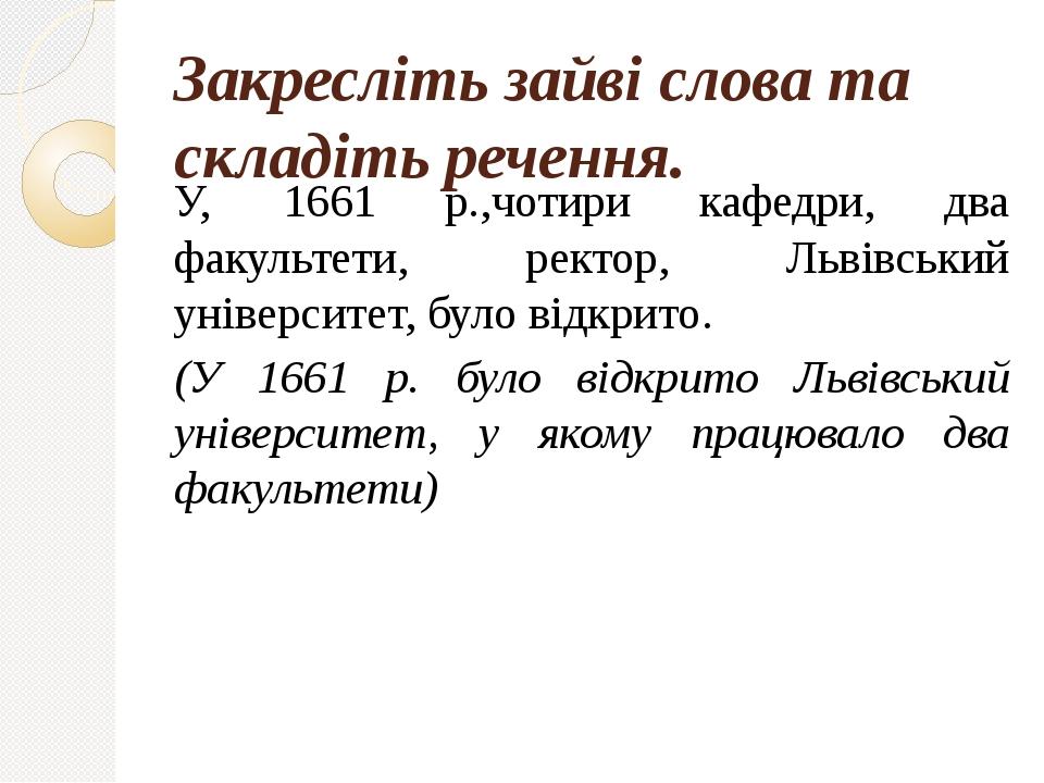 Закресліть зайві слова та складіть речення. У, 1661 р.,чотири кафедри, два факультети, ректор, Львівський університет, було відкрито. (У 1661 р. бу...