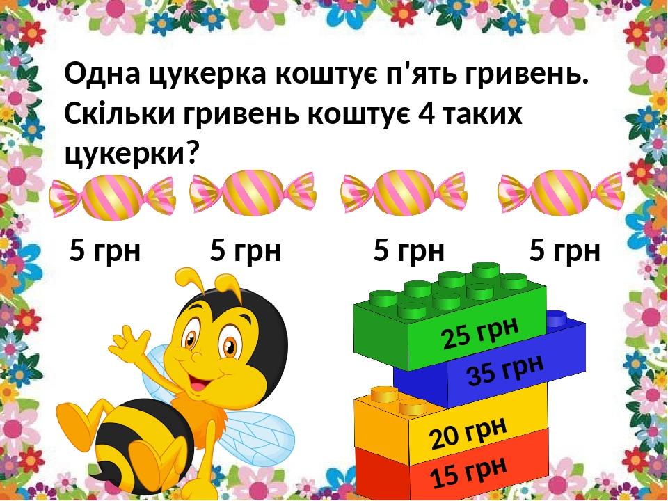 5 грн 5 грн 5 грн 5 грн Одна цукерка коштує п'ять гривень. Скільки гривень коштує 4 таких цукерки? 25 грн 35 грн 20 грн 15 грн