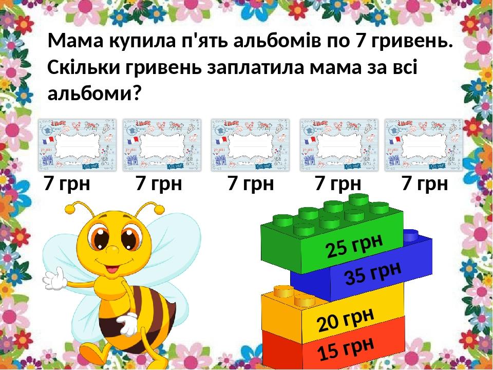 7 грн 7 грн 7 грн 7 грн 7 грн Мама купила п'ять альбомів по 7 гривень. Скільки гривень заплатила мама за всі альбоми? 25 грн 35 грн 20 грн 15 грн