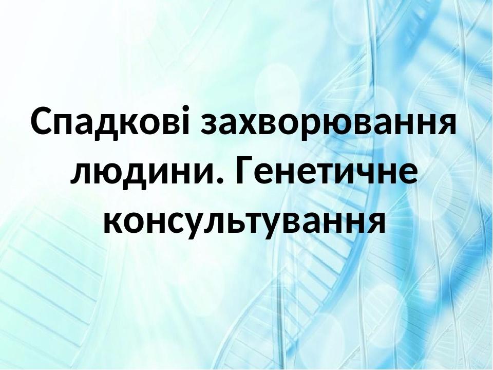 Спадкові захворювання людини. Генетичне консультування