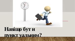 Тиждень "Час. Як керувати часом?"  Тема "Навіщо потрібно бути пунктуальним?"