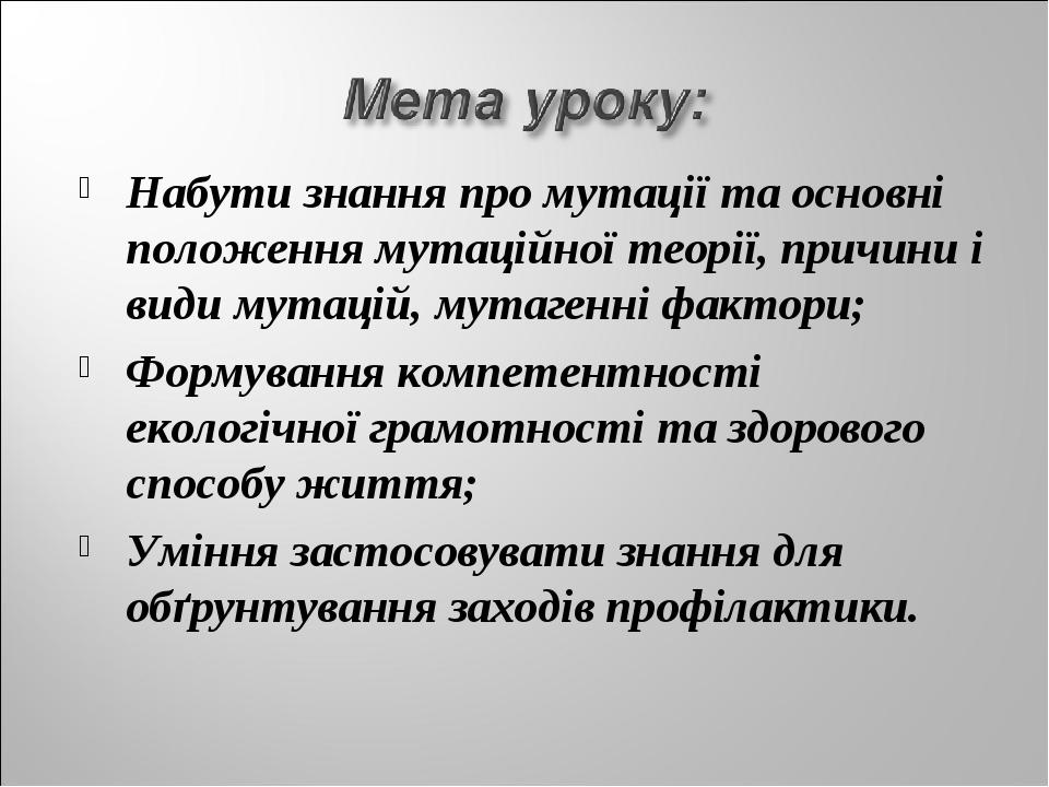 Набути знання про мутації та основні положення мутаційної теорії, причини і види мутацій, мутагенні фактори; Формування компетентності екологічної ...