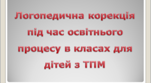 Логопедична корекція під час освітнього процесу в класах для дітей з ТПМ