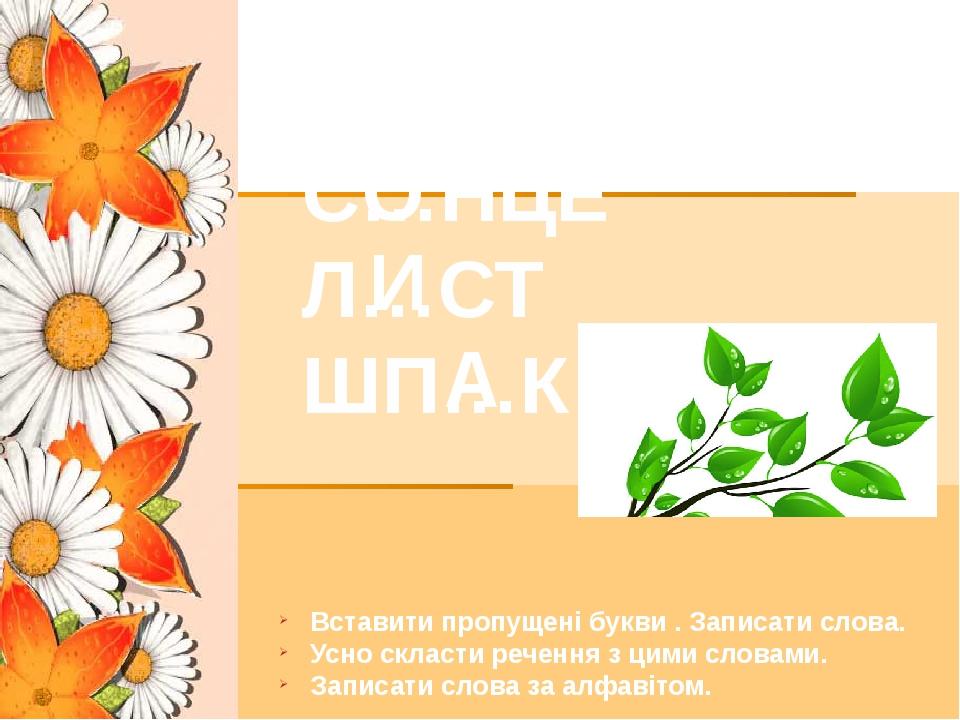 КВ…ТИ С…НЦЕ Л…СТ ШП…К Вставити пропущені букви . Записати слова. Усно скласти речення з цими словами. Записати слова за алфавітом. І О И А