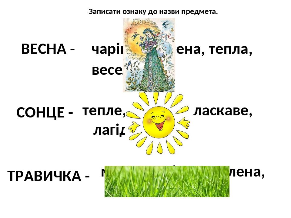 Записати ознаку до назви предмета. ВЕСНА - чарівна, зелена, тепла, весела … СОНЦЕ - тепле, яскраве, ласкаве, лагідне… ТРАВИЧКА - молода, ніжна, зел...