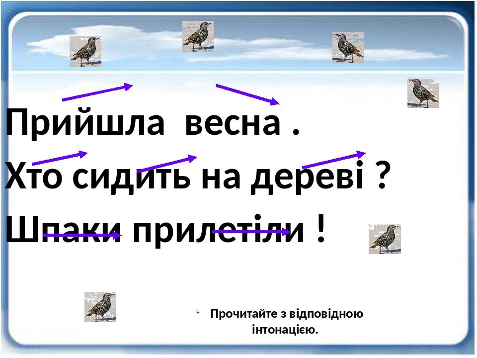 Прийшла весна . Хто сидить на дереві ? Шпаки прилетіли ! Прочитайте з відповідною інтонацією.
