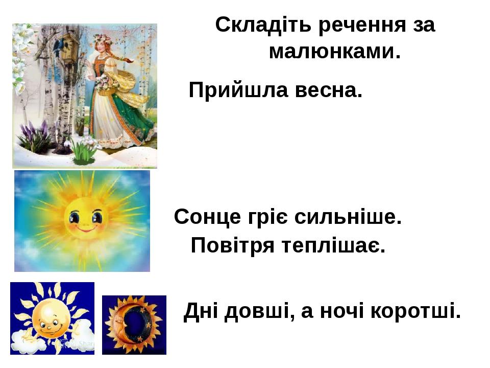 Прийшла весна. Складіть речення за малюнками. Сонце гріє сильніше. Повітря теплішає. Дні довші, а ночі коротші.