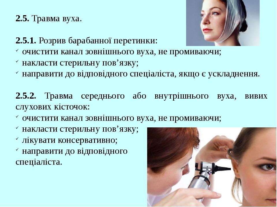 2.5. Травма вуха. 2.5.1. Розрив барабанної перетинки: очистити канал зовнішнього вуха, не промиваючи; накласти стерильну пов’язку; направити до від...