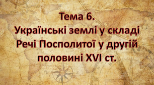 Тема 6. Українські землі у складі Речі Посполитої у другій половині XVI ст.
