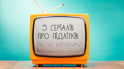 П’ять серіалів про підлітків, які допоможуть їх зрозуміти
