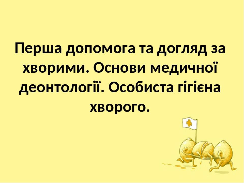 Перша допомога та догляд за хворими. Основи медичної деонтології. Особиста гігієна хворого.