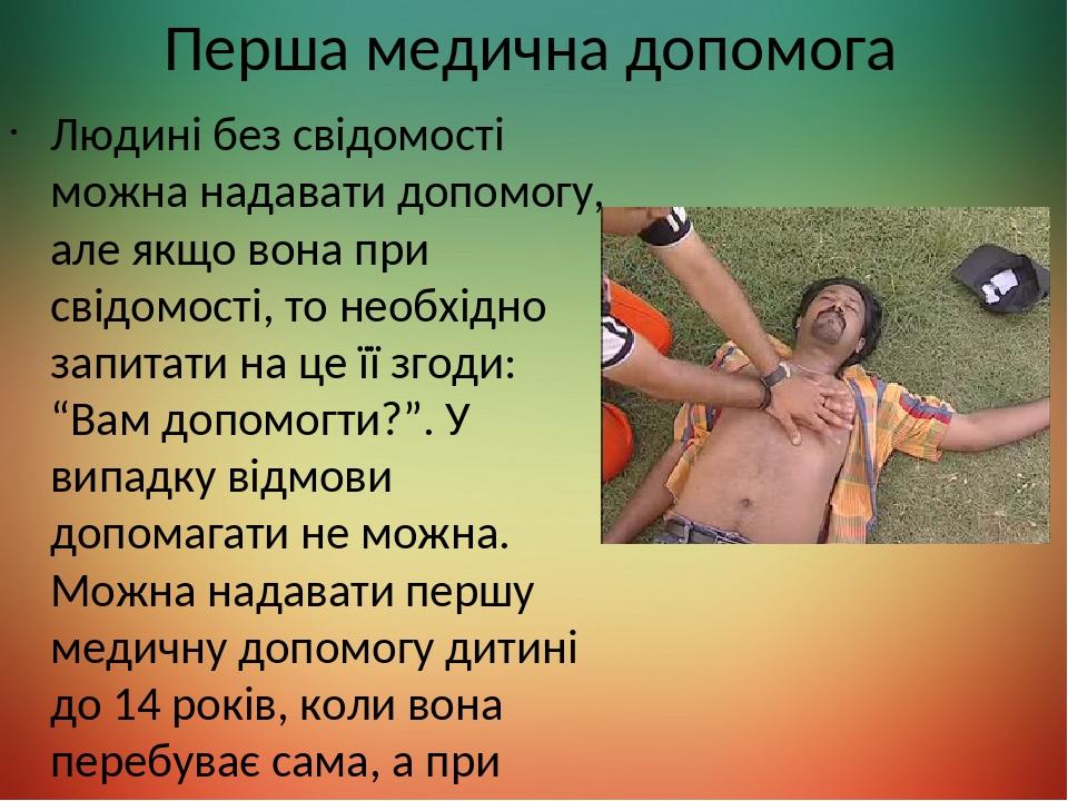 Перша медична допомога Людині без свідомості можна надавати допомогу, але якщо вона при свідомості, то необхідно запитати на це її згоди: “Вам допо...