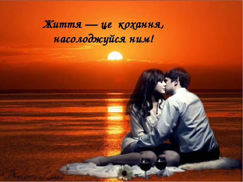 Життя — це кохання, насолоджуйся ним!