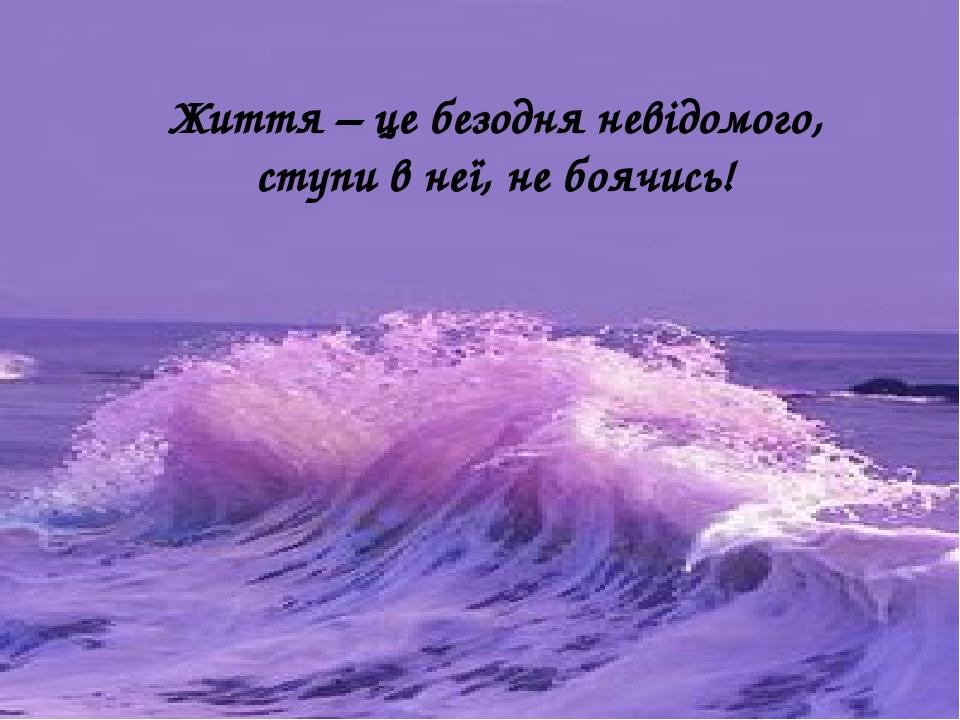 Життя – це безодня невідомого, ступи в неї, не боячись!