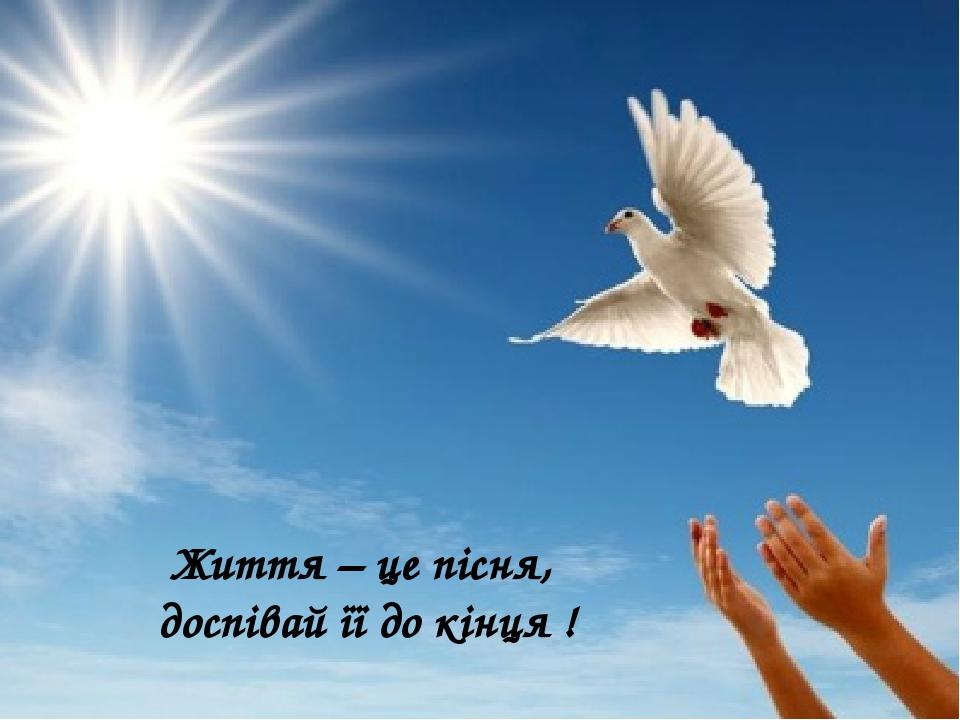 Життя – це пісня, доспівай її до кінця !