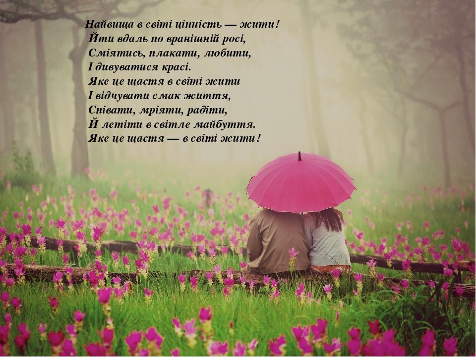 Найвища в світі цінність — жити! Йти вдаль по вранішній росі, Сміятись, плакати, любити, І дивуватися красі. Яке це щастя в світі жити І відчувати ...