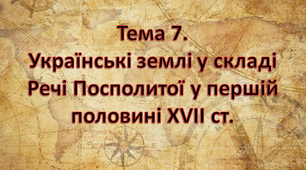 Тема 7. Українські землі в складі Речі Посполитої у першій половині XVII ст.