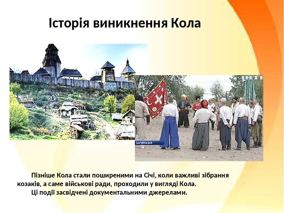 Історія виникнення Кола Пізніше Кола стали поширеними на Січі, коли важливі зібрання козаків, а саме військові ради, проходили у вигляді Кола. Ці п...