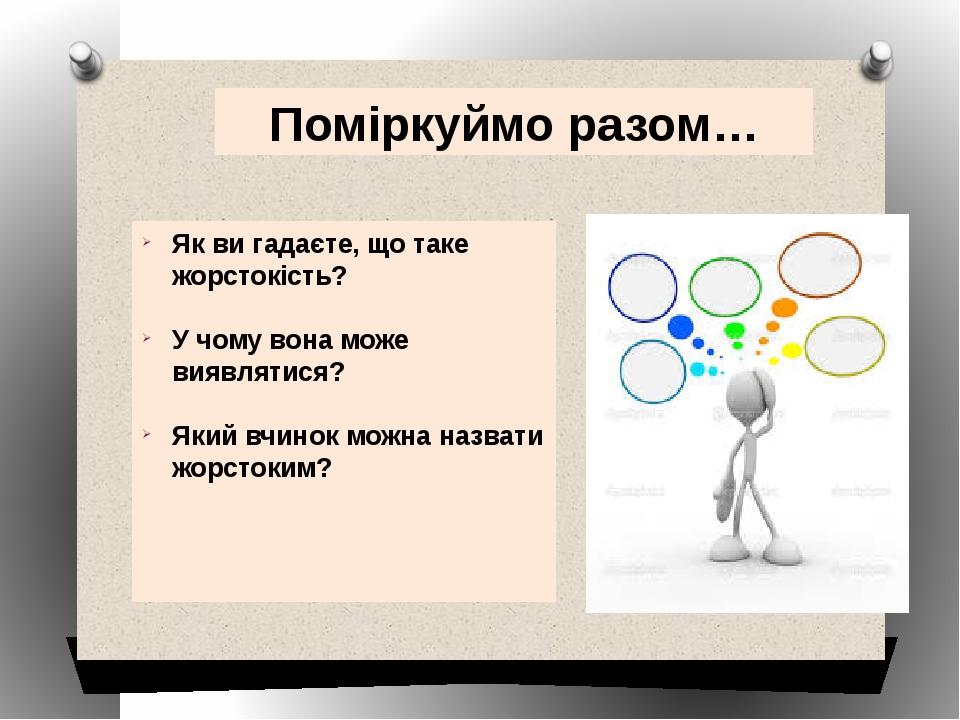 Поміркуймо разом… Як ви гадаєте, що таке жорстокість? У чому вона може виявлятися? Який вчинок можна назвати жорстоким?