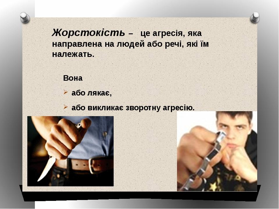 Жорстокість – це агресія, яка направлена на людей або речі, які їм належать. Вона або лякає, або викликає зворотну агресію.