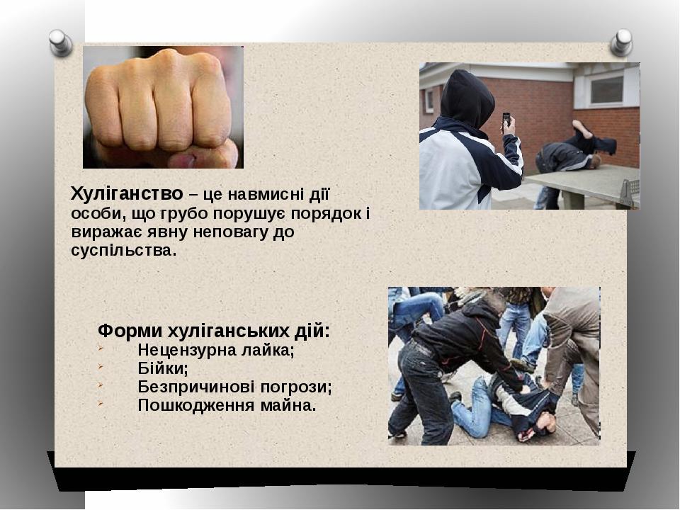 Хуліганство – це навмисні дії особи, що грубо порушує порядок і виражає явну неповагу до суспільства. Форми хуліганських дій: Нецензурна лайка; Бій...