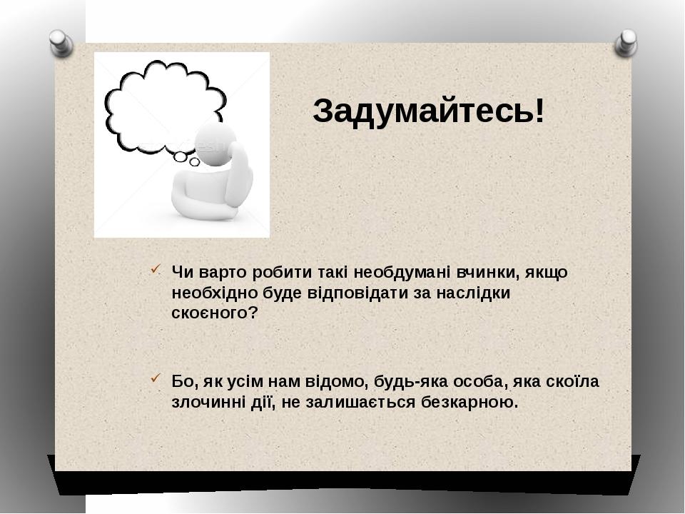 Задумайтесь! Чи варто робити такі необдумані вчинки, якщо необхідно буде відповідати за наслідки скоєного? Бо, як усім нам відомо, будь-яка особа, ...