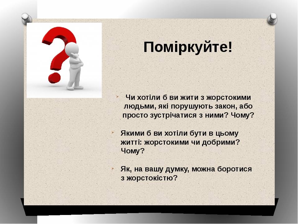 Чи хотіли б ви жити з жорстокими людьми, які порушують закон, або просто зустрічатися з ними? Чому? Якими б ви хотіли бути в цьому житті: жорстоким...