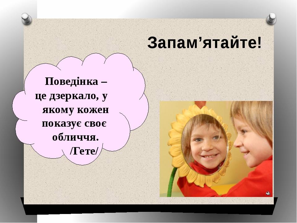 Поведінка – це дзеркало, у якому кожен показує своє обличчя. /Гете/ Запам’ятайте!