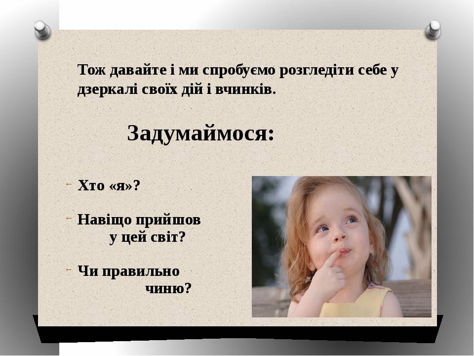 Тож давайте і ми спробуємо розгледіти себе у дзеркалі своїх дій і вчинків. Хто «я»? Навіщо прийшов у цей світ? Чи правильно чиню? Задумаймося: