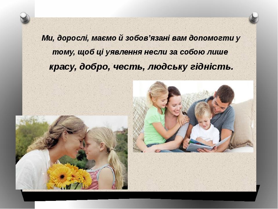 Ми, дорослі, маємо й зобов’язані вам допомогти у тому, щоб ці уявлення несли за собою лише красу, добро, честь, людську гідність.