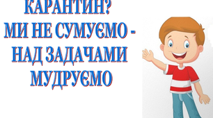 Презентація «Карантин? Ми не сумуємо, над задачами мудруємо»