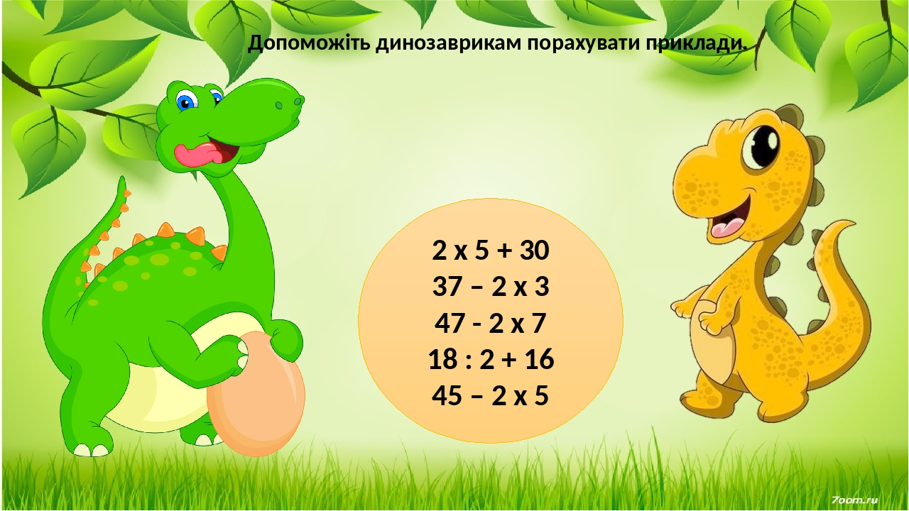 2 х 5 + 30 37 – 2 х 3 47 - 2 х 7 18 : 2 + 16 45 – 2 х 5 Допоможіть динозаврикам порахувати приклади.