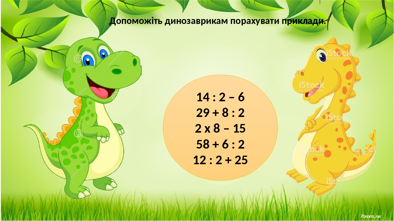 14 : 2 – 6 29 + 8 : 2 2 х 8 – 15 58 + 6 : 2 12 : 2 + 25 Допоможіть динозаврикам порахувати приклади.
