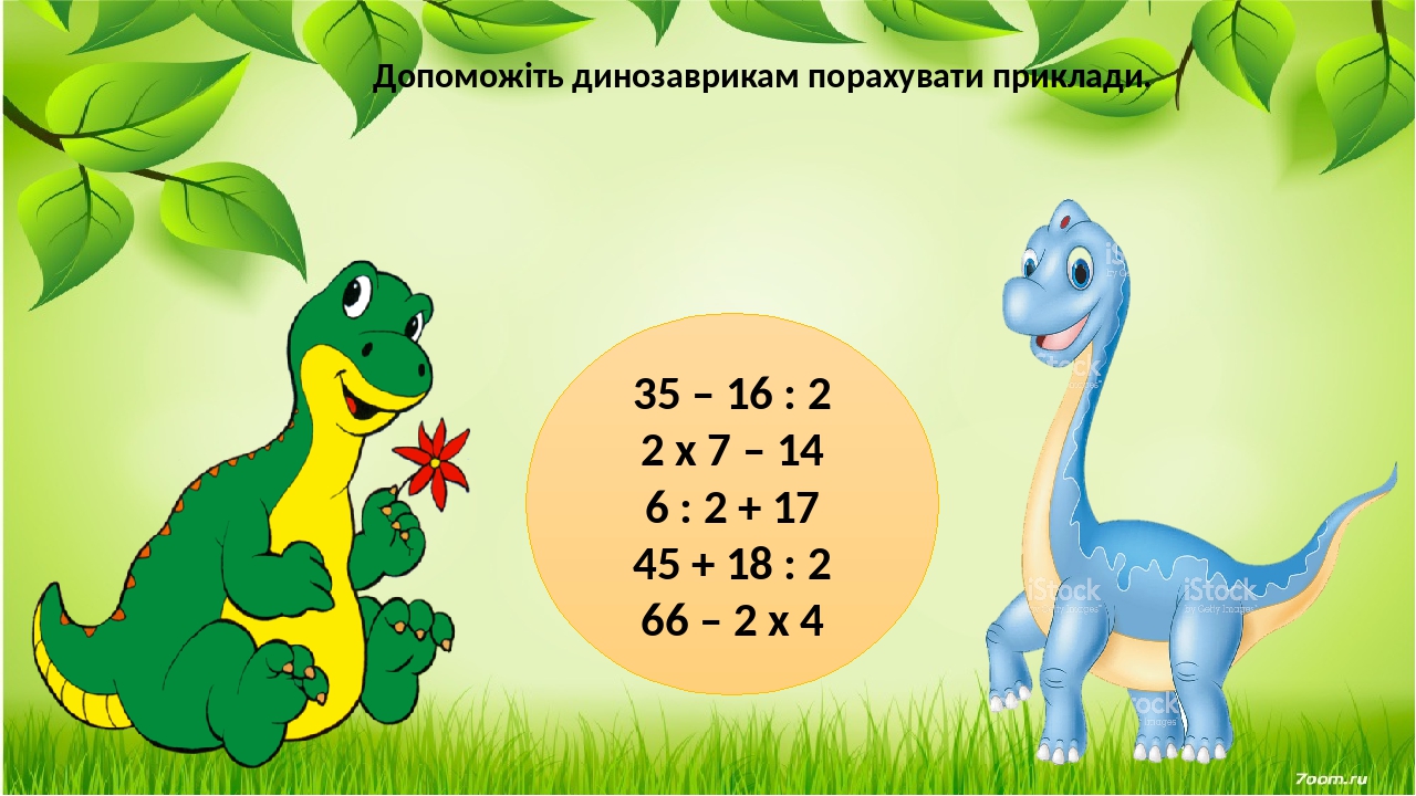 35 – 16 : 2 2 х 7 – 14 6 : 2 + 17 45 + 18 : 2 66 – 2 х 4 Допоможіть динозаврикам порахувати приклади.