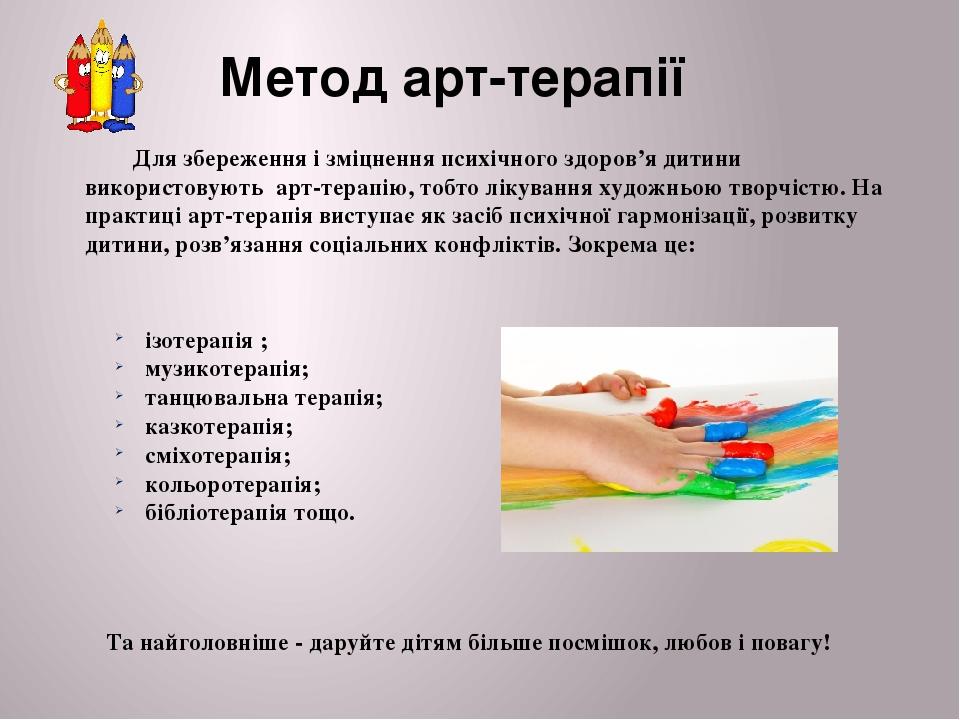 ізотерапія ; музикотерапія; танцювальна терапія; казкотерапія; сміхотерапія; кольоротерапія; бібліотерапія тощо. Та найголовніше - даруйте дітям бі...