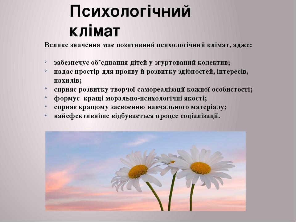Велике значення має позитивний психологічний клімат, адже:   забезпечує об’єднання дітей у згуртований колектив; надає простір для прояву й розвитк...