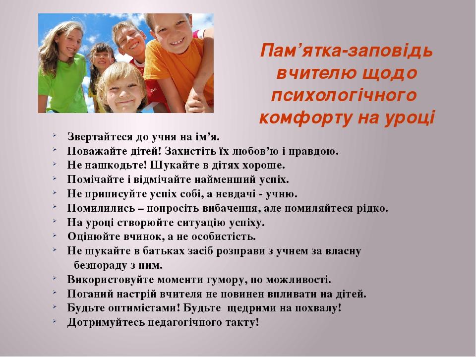 Пам’ятка-заповідь вчителю щодо психологічного  комфорту на уроці Звертайтеся до учня на ім’я. Поважайте дітей! Захистіть їх любов’ю і правдою. Не н...