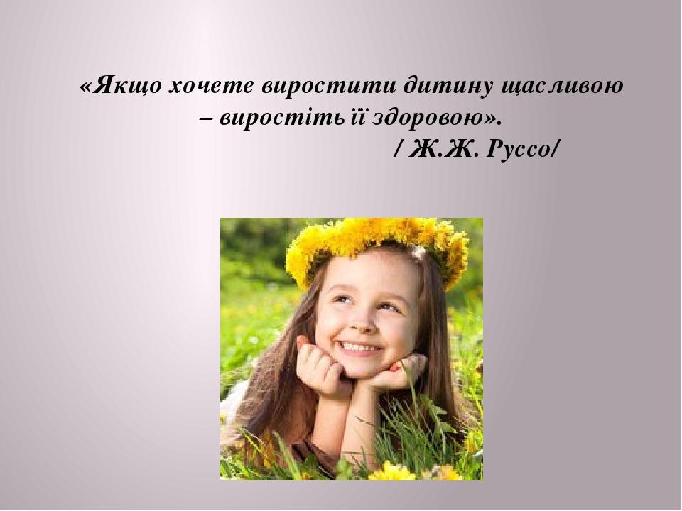 «Якщо хочете виростити дитину щасливою – виростіть її здоровою». / Ж.Ж. Руссо/