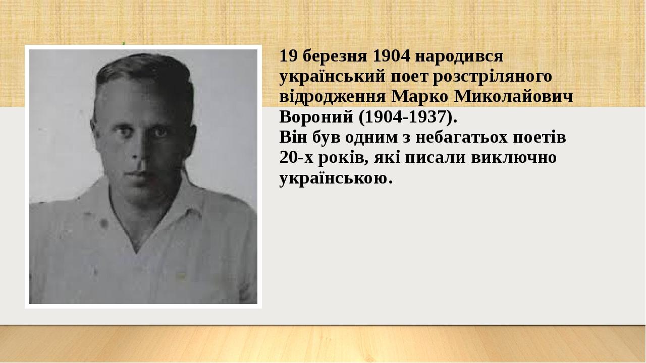 19 березня 1904 народився український поет розстріляного відродження Марко Миколайович Вороний (1904-1937). Він був одним з небагатьох поетів 20-х ...