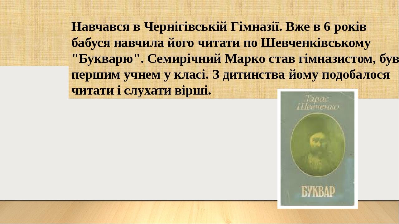 Навчався в Чернігівській Гімназії. Вже в 6 років бабуся навчила його читати по Шевченківському "Букварю". Семирічний Марко став гімназистом, був пе...
