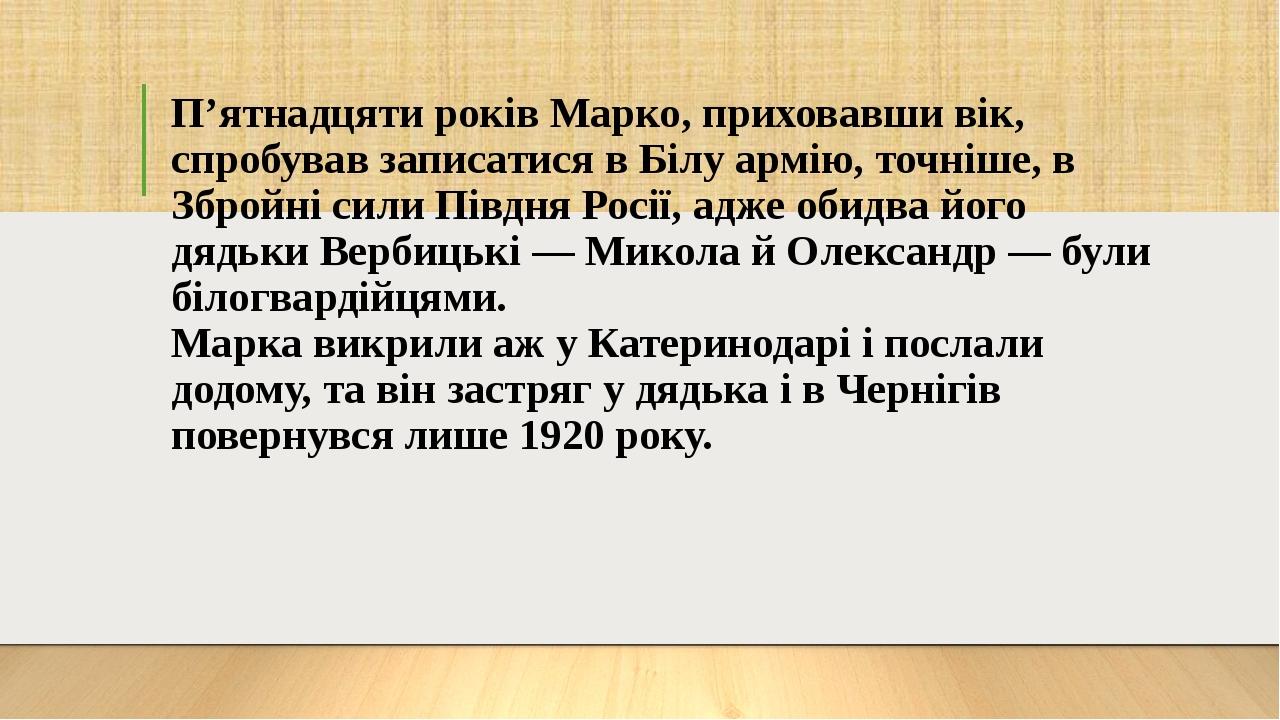 П’ятнадцяти років Марко, приховавши вік, спробував записатися в Білу армію, точніше, в Збройні сили Півдня Росії, адже обидва його дядьки Вербицькі...