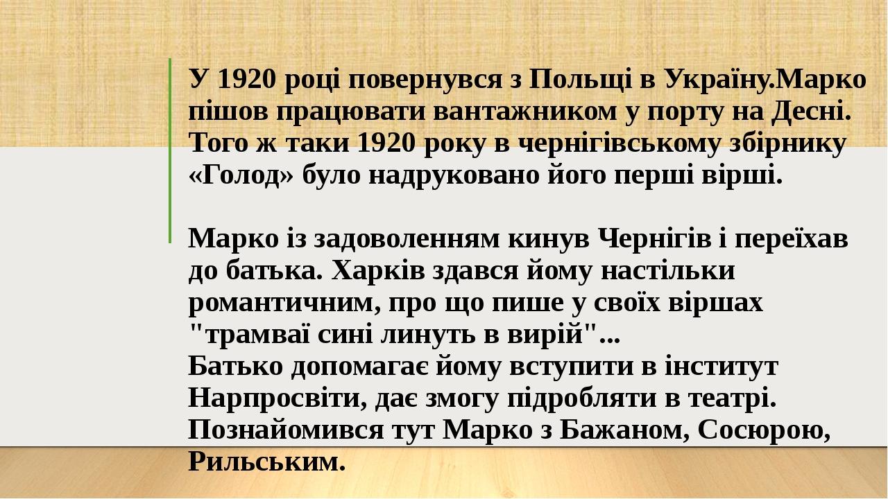 У 1920 році повернувся з Польщі в Україну.Марко пішов працювати вантажником у порту на Десні. Того ж таки 1920 року в чернігівському збірнику «Голо...