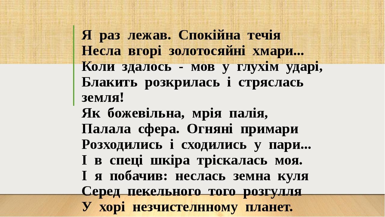 Я раз лежав. Спокійна течія Несла вгорі золотосяйні хмари... Коли здалось - мов у глухім ударі, Блакить розкрилась і стряслась земля! Як божевільна...