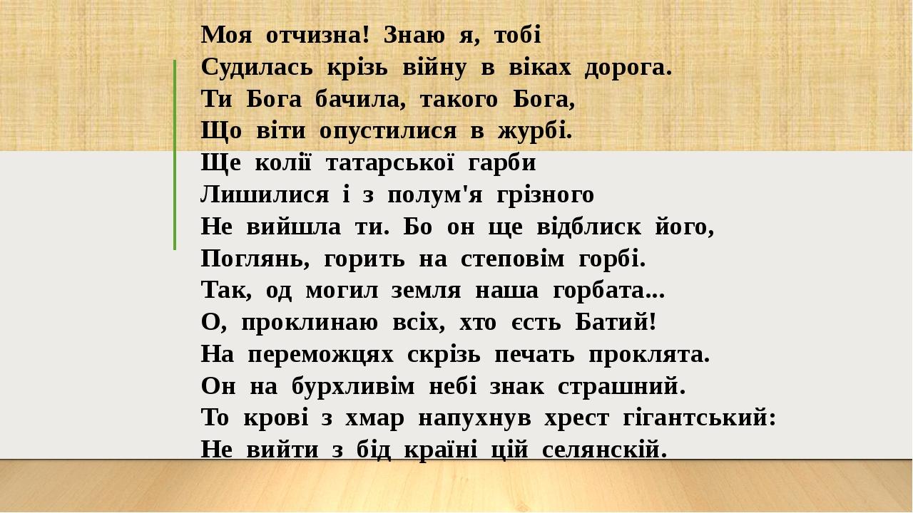 Моя отчизна! Знаю я, тобі Судилась крізь війну в віках дорога. Ти Бога бачила, такого Бога, Що віти опустилися в журбі. Ще колії татарської гарби Л...