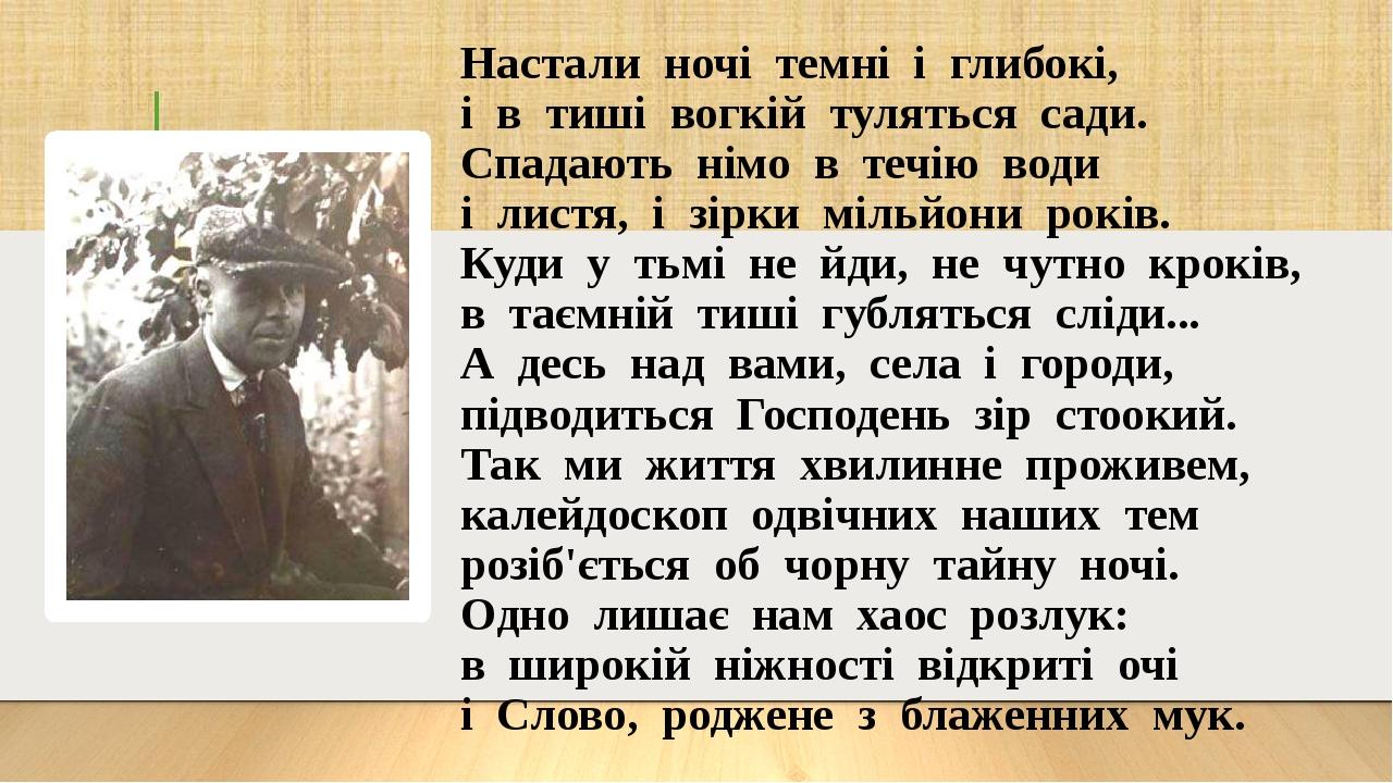 Настали ночі темні і глибокі, і в тиші вогкій туляться сади. Спадають німо в течію води і листя, і зірки мільйони років. Куди у тьмі не йди, не чут...